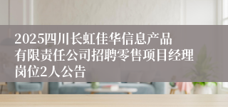 2025四川长虹佳华信息产品有限责任公司招聘零售项目经理岗位2人公告