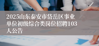 2025山东泰安市岱岳区事业单位初级综合类岗位招聘103人公告