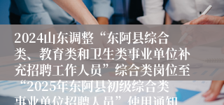 2024山东调整“东阿县综合类、教育类和卫生类事业单位补充招聘工作人员”综合类岗位至“2025年东阿县初级综合类事业单位招聘人员”使用通知