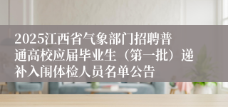 2025江西省气象部门招聘普通高校应届毕业生（第一批）递补入闱体检人员名单公告