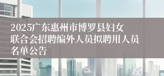 2025广东惠州市博罗县妇女联合会招聘编外人员拟聘用人员名单公告