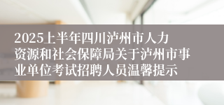 2025上半年四川泸州市人力资源和社会保障局关于泸州市事业单位考试招聘人员温馨提示