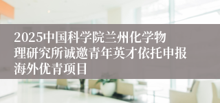 2025中国科学院兰州化学物理研究所诚邀青年英才依托申报海外优青项目