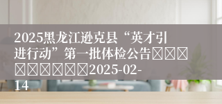 2025黑龙江逊克县“英才引进行动”第一批体检公告									2025-02-14