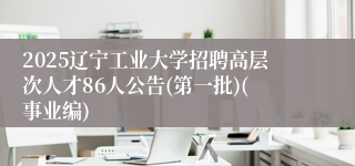 2025辽宁工业大学招聘高层次人才86人公告(第一批)(事业编)