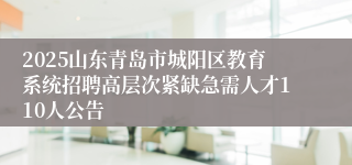 2025山东青岛市城阳区教育系统招聘高层次紧缺急需人才110人公告
