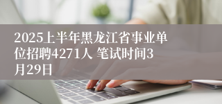 2025上半年黑龙江省事业单位招聘4271人 笔试时间3月29日