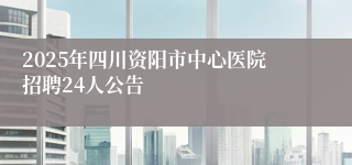 2025年四川资阳市中心医院招聘24人公告