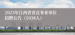2025年江西省省直事业单位招聘公告（1038人）