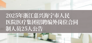2025年浙江嘉兴海宁市人民医院医疗集团招聘编外岗位合同制人员25人公告