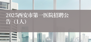 2025西安市第一医院招聘公告（1人）