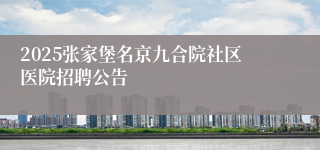 2025张家堡名京九合院社区医院招聘公告