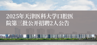 2025年天津医科大学口腔医院第三批公开招聘2人公告