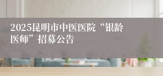 2025昆明市中医医院“银龄医师”招募公告
