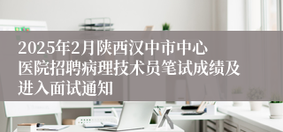 2025年2月陕西汉中市中心医院招聘病理技术员笔试成绩及进入面试通知