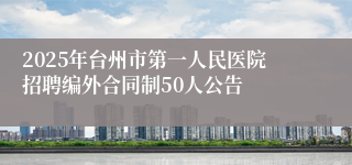 2025年台州市第一人民医院招聘编外合同制50人公告