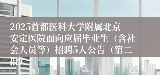 2025首都医科大学附属北京安定医院面向应届毕业生（含社会人员等）招聘5人公告（第二批）