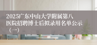 2025广东中山大学附属第八医院招聘博士后拟录用名单公示（一）