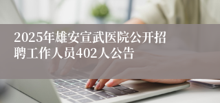 2025年雄安宣武医院公开招聘工作人员402人公告