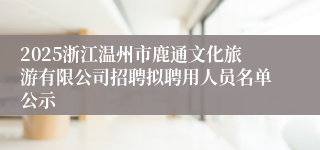 2025浙江温州市鹿通文化旅游有限公司招聘拟聘用人员名单公示