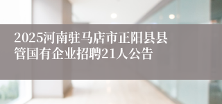 2025河南驻马店市正阳县县管国有企业招聘21人公告
