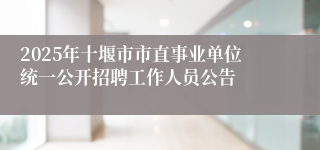 2025年十堰市市直事业单位统一公开招聘工作人员公告