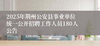 2025年荆州公安县事业单位统一公开招聘工作人员180人公告