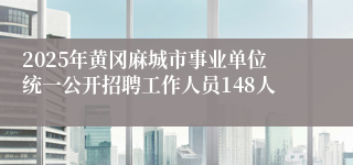 2025年黄冈麻城市事业单位统一公开招聘工作人员148人