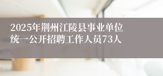 2025年荆州江陵县事业单位统一公开招聘工作人员73人