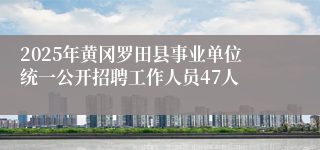 2025年黄冈罗田县事业单位统一公开招聘工作人员47人