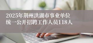 2025年荆州洪湖市事业单位统一公开招聘工作人员118人