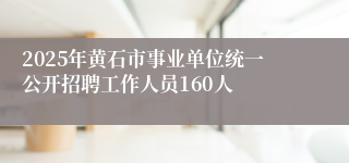 2025年黄石市事业单位统一公开招聘工作人员160人
