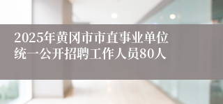 2025年黄冈市市直事业单位统一公开招聘工作人员80人
