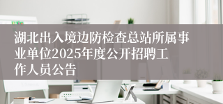 湖北出入境边防检查总站所属事业单位2025年度公开招聘工作人员公告