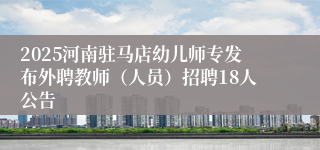 2025河南驻马店幼儿师专发布外聘教师（人员）招聘18人公告