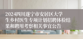 2024四川遂宁市安居区大学生乡村医生专项计划招聘体检结果和聘用考察相关事宜公告