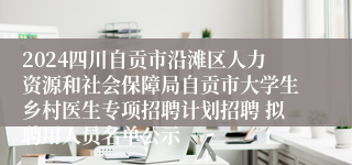 2024四川自贡市沿滩区人力资源和社会保障局自贡市大学生乡村医生专项招聘计划招聘 拟聘用人员名单公示