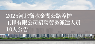 2025河北衡水金湖公路养护工程有限公司招聘劳务派遣人员10人公告