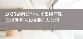 2025湖南长沙人才集团有限公司外包人员招聘1人公告
