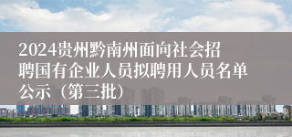 2024贵州黔南州面向社会招聘国有企业人员拟聘用人员名单公示（第三批）