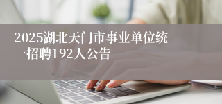 2025湖北天门市事业单位统一招聘192人公告