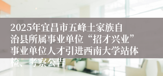 2025年宜昌市五峰土家族自治县所属事业单位“招才兴业”事业单位人才引进西南大学站体检、考察公告