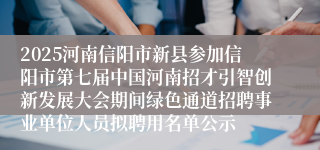 2025河南信阳市新县参加信阳市第七届中国河南招才引智创新发展大会期间绿色通道招聘事业单位人员拟聘用名单公示