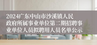 2024广东中山市沙溪镇人民政府所属事业单位第二期招聘事业单位人员拟聘用人员名单公示
