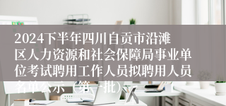 2024下半年四川自贡市沿滩区人力资源和社会保障局事业单位考试聘用工作人员拟聘用人员名单公示（第一批）