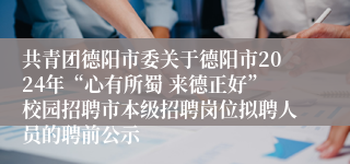 共青团德阳市委关于德阳市2024年“心有所蜀 来德正好”校园招聘市本级招聘岗位拟聘人员的聘前公示
