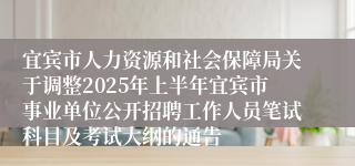 宜宾市人力资源和社会保障局关于调整2025年上半年宜宾市事业单位公开招聘工作人员笔试科目及考试大纲的通告