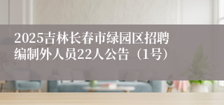 2025吉林长春市绿园区招聘编制外人员22人公告（1号）
