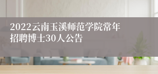 2022云南玉溪师范学院常年招聘博士30人公告