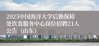 2025中国海洋大学后勤保障处饮食服务中心岗位招聘21人公告（山东）